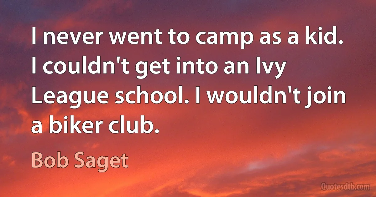 I never went to camp as a kid. I couldn't get into an Ivy League school. I wouldn't join a biker club. (Bob Saget)