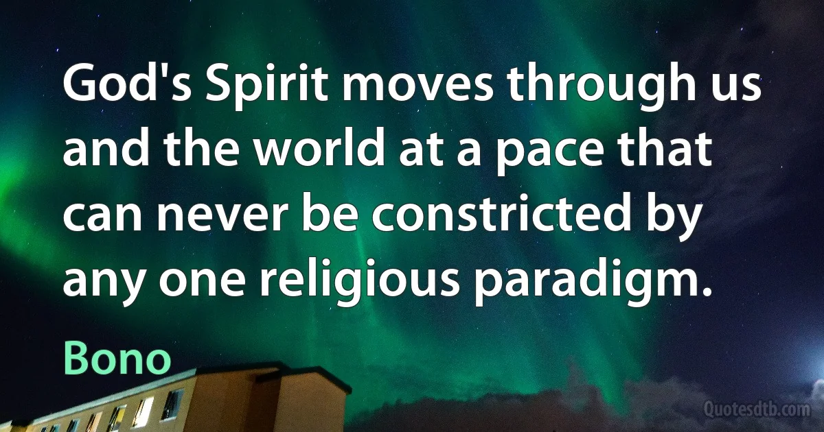 God's Spirit moves through us and the world at a pace that can never be constricted by any one religious paradigm. (Bono)