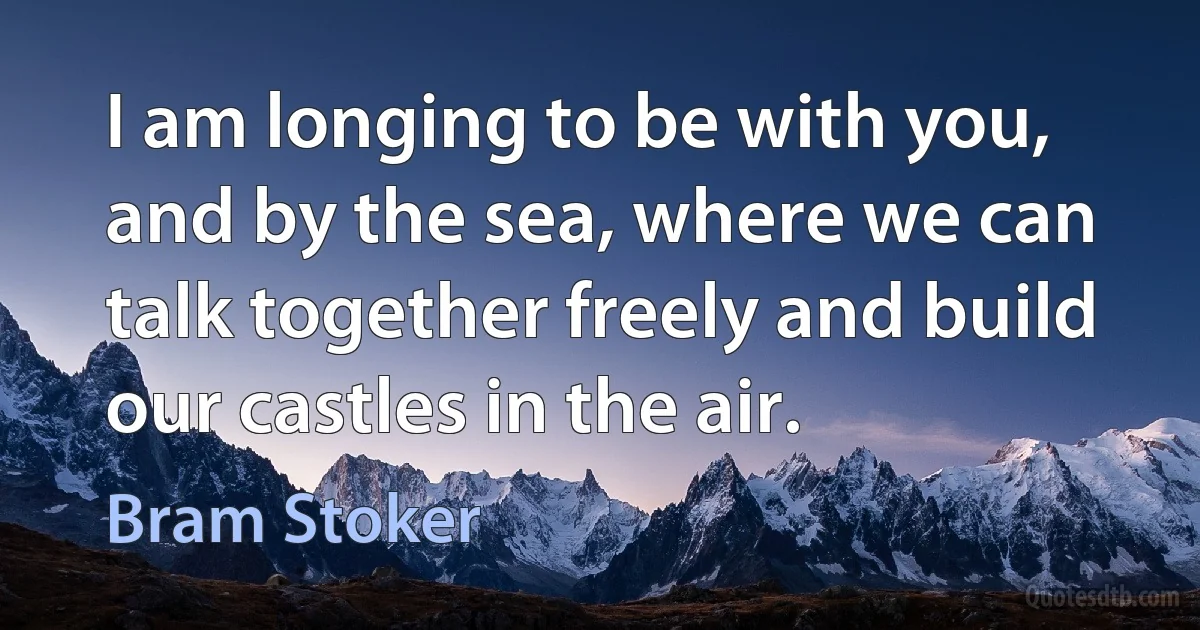 I am longing to be with you, and by the sea, where we can talk together freely and build our castles in the air. (Bram Stoker)