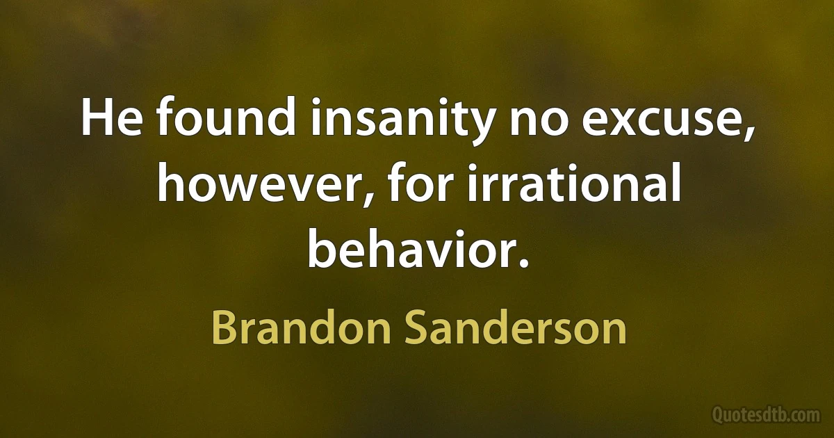 He found insanity no excuse, however, for irrational behavior. (Brandon Sanderson)