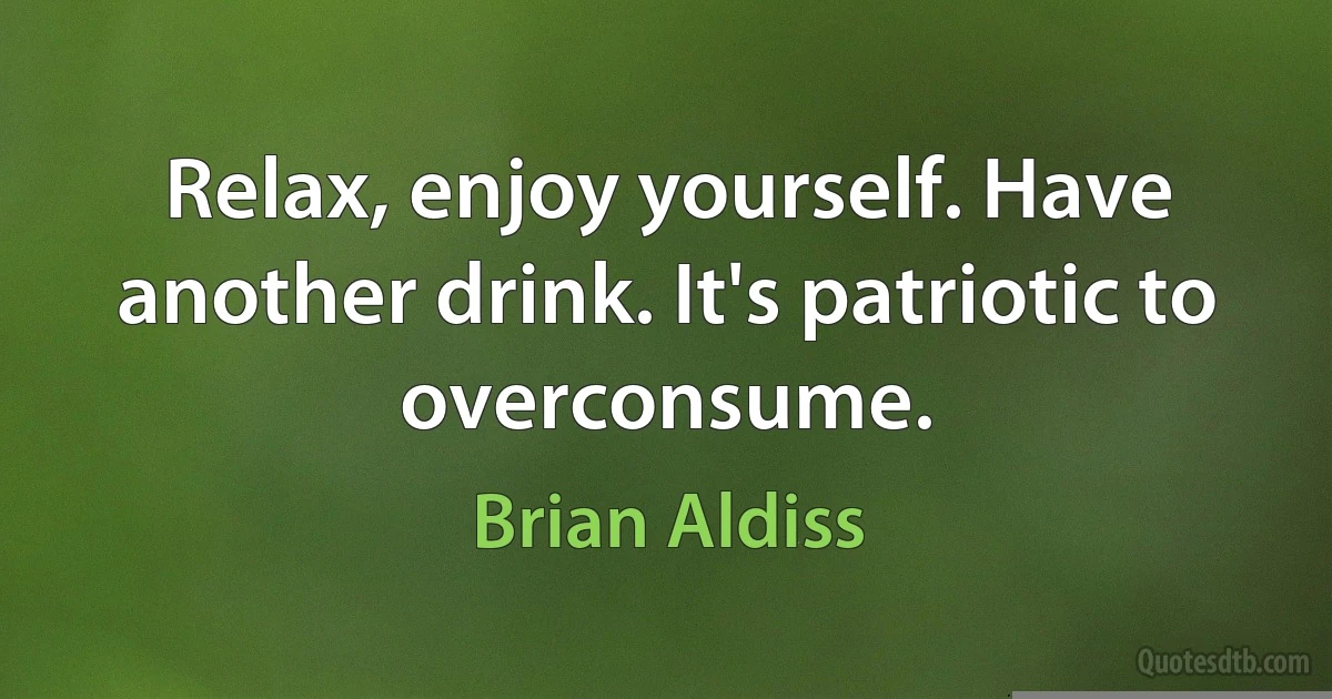 Relax, enjoy yourself. Have another drink. It's patriotic to overconsume. (Brian Aldiss)