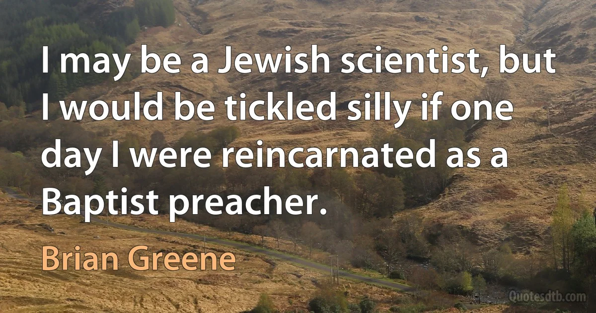 I may be a Jewish scientist, but I would be tickled silly if one day I were reincarnated as a Baptist preacher. (Brian Greene)