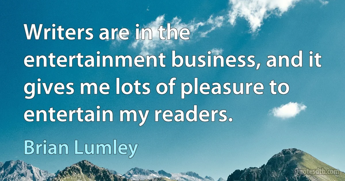 Writers are in the entertainment business, and it gives me lots of pleasure to entertain my readers. (Brian Lumley)