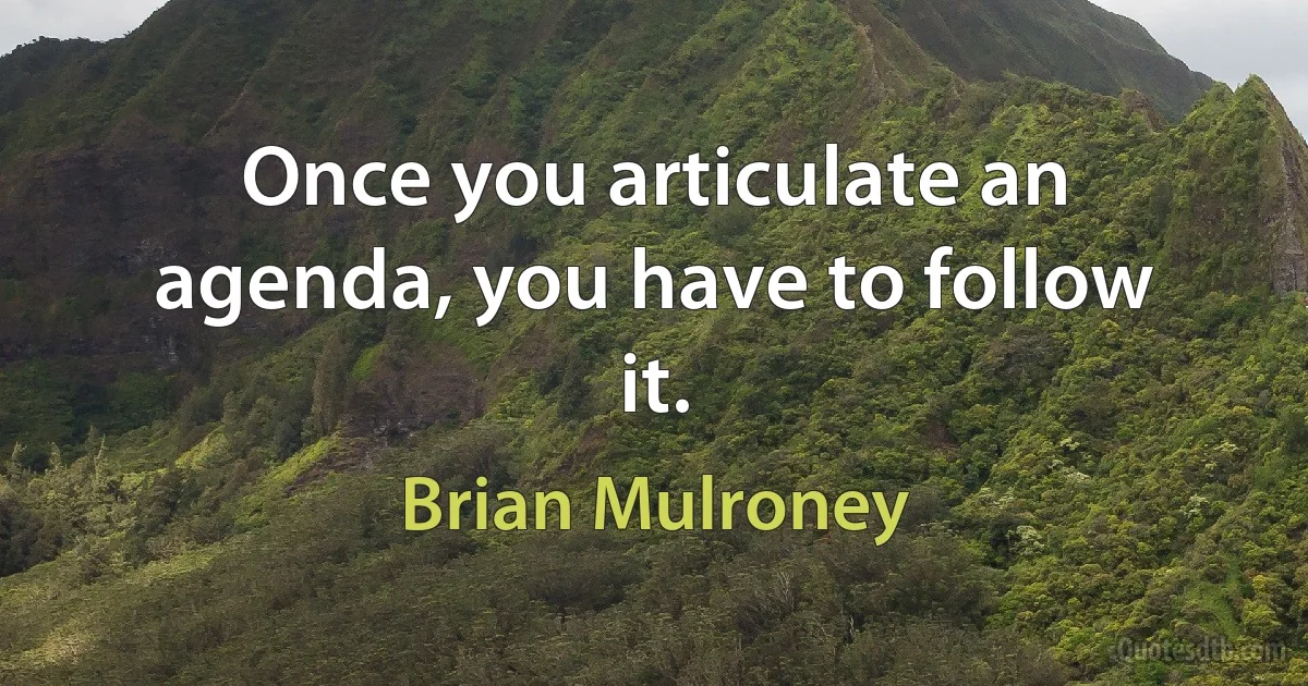 Once you articulate an agenda, you have to follow it. (Brian Mulroney)