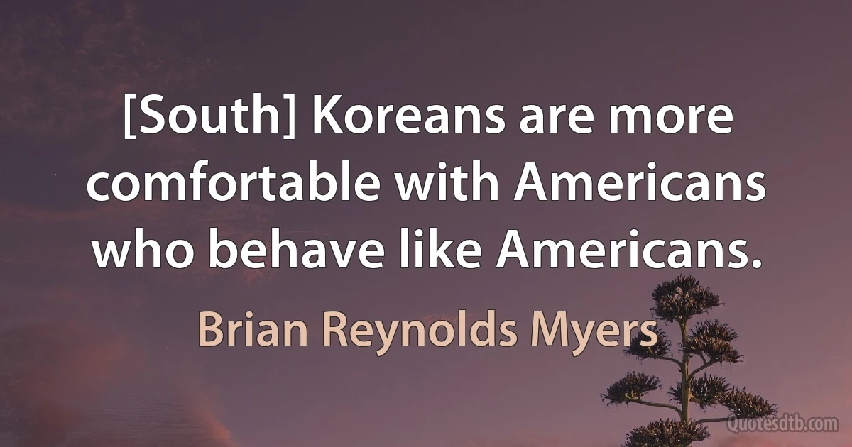 [South] Koreans are more comfortable with Americans who behave like Americans. (Brian Reynolds Myers)