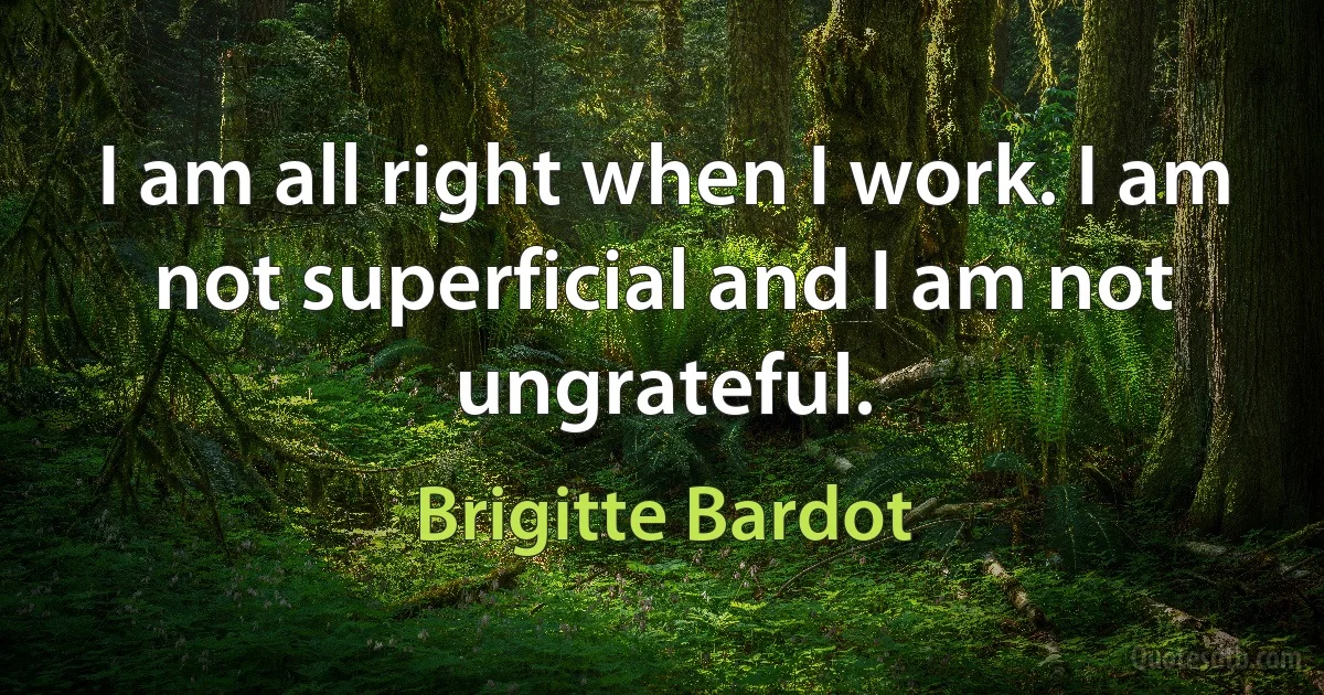 I am all right when I work. I am not superficial and I am not ungrateful. (Brigitte Bardot)