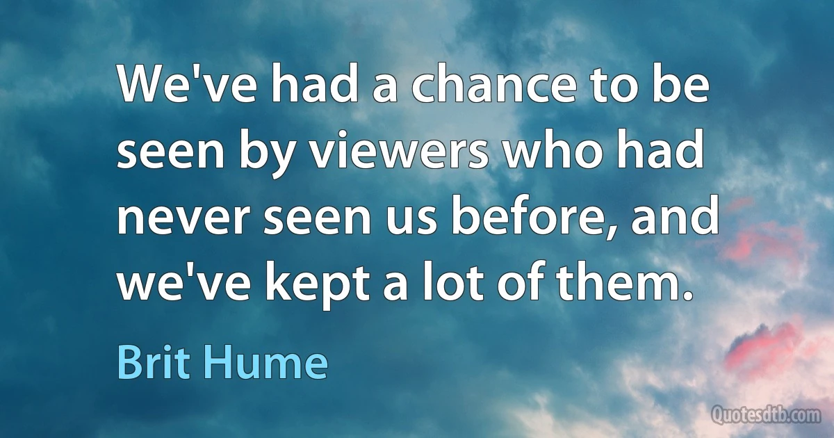 We've had a chance to be seen by viewers who had never seen us before, and we've kept a lot of them. (Brit Hume)