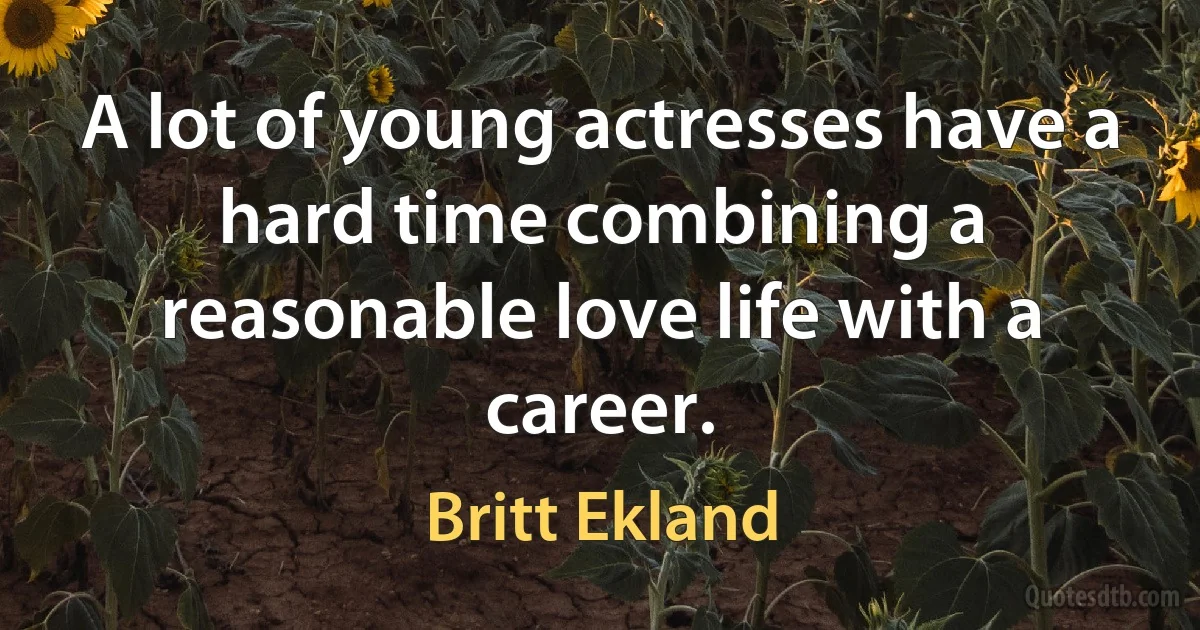 A lot of young actresses have a hard time combining a reasonable love life with a career. (Britt Ekland)