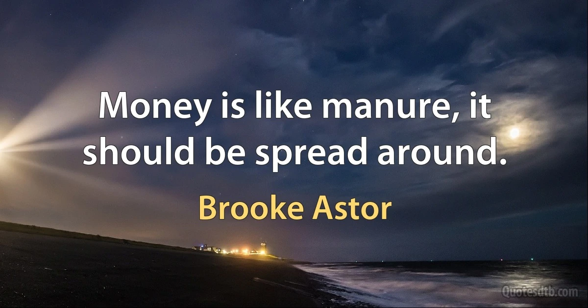 Money is like manure, it should be spread around. (Brooke Astor)