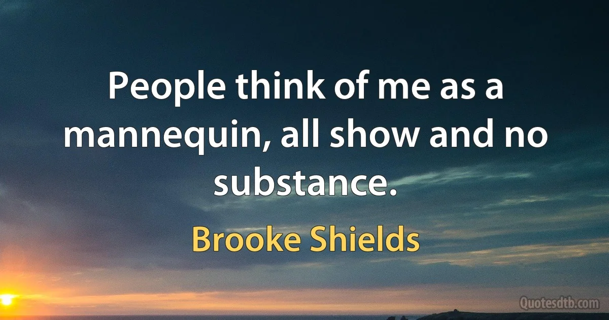 People think of me as a mannequin, all show and no substance. (Brooke Shields)