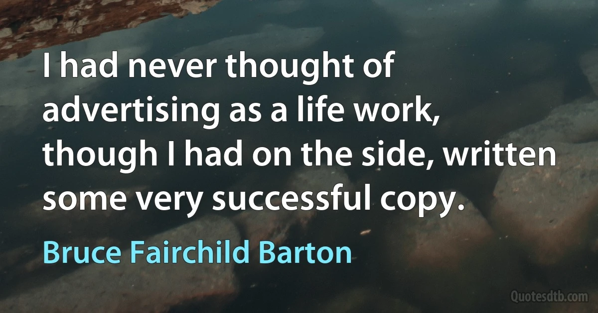 I had never thought of advertising as a life work, though I had on the side, written some very successful copy. (Bruce Fairchild Barton)