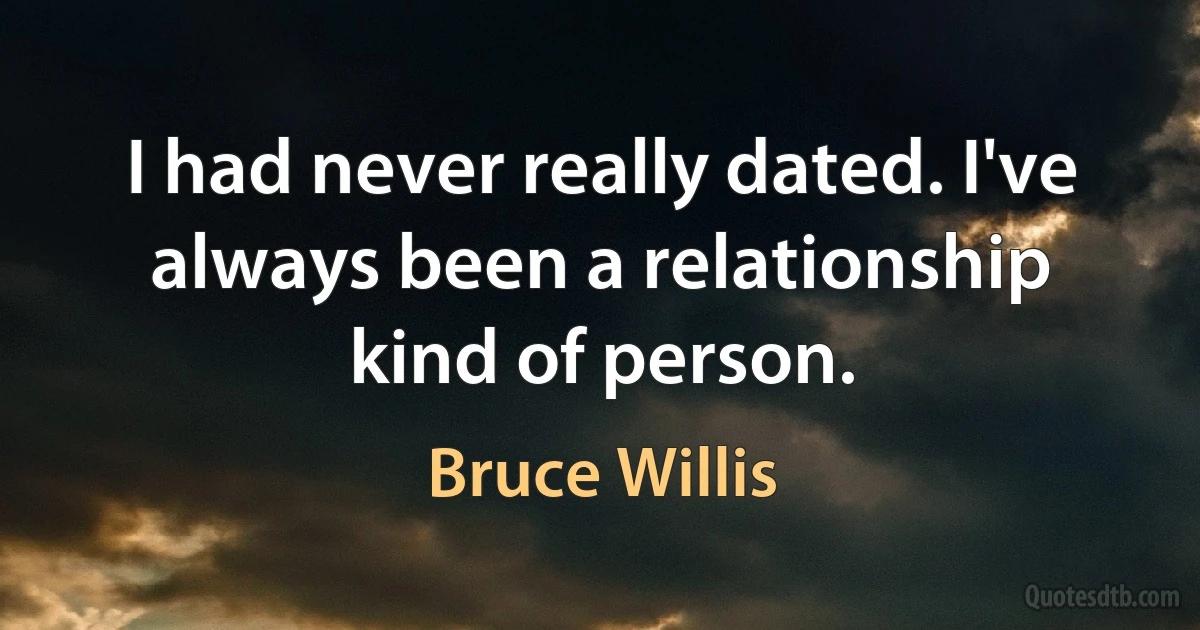 I had never really dated. I've always been a relationship kind of person. (Bruce Willis)