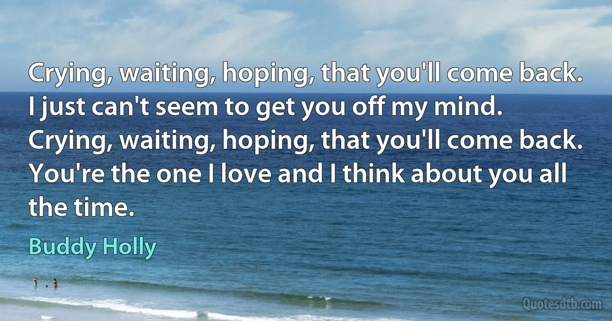 Crying, waiting, hoping, that you'll come back.
I just can't seem to get you off my mind.
Crying, waiting, hoping, that you'll come back.
You're the one I love and I think about you all the time. (Buddy Holly)