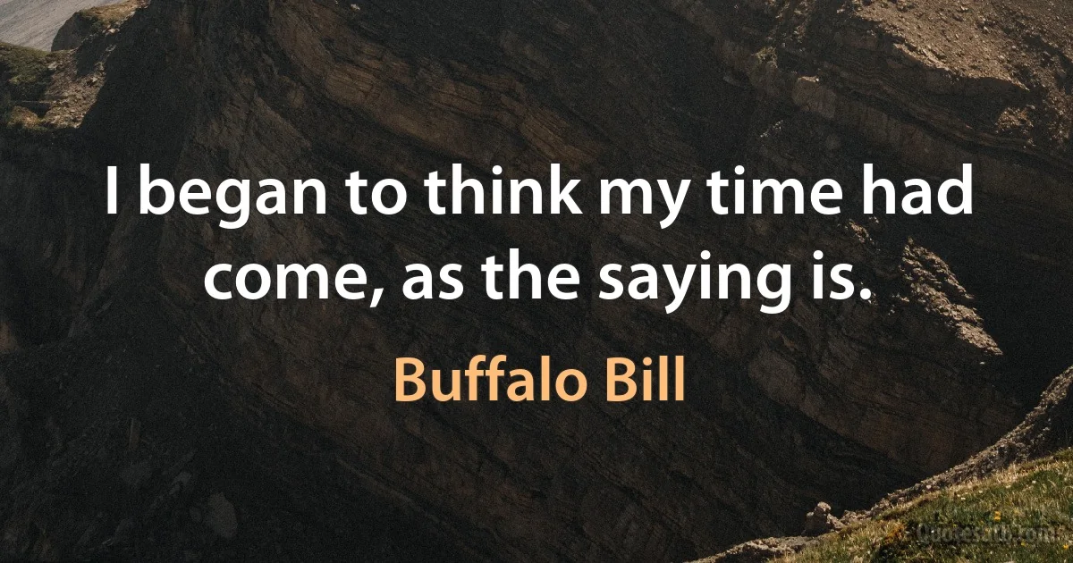 I began to think my time had come, as the saying is. (Buffalo Bill)