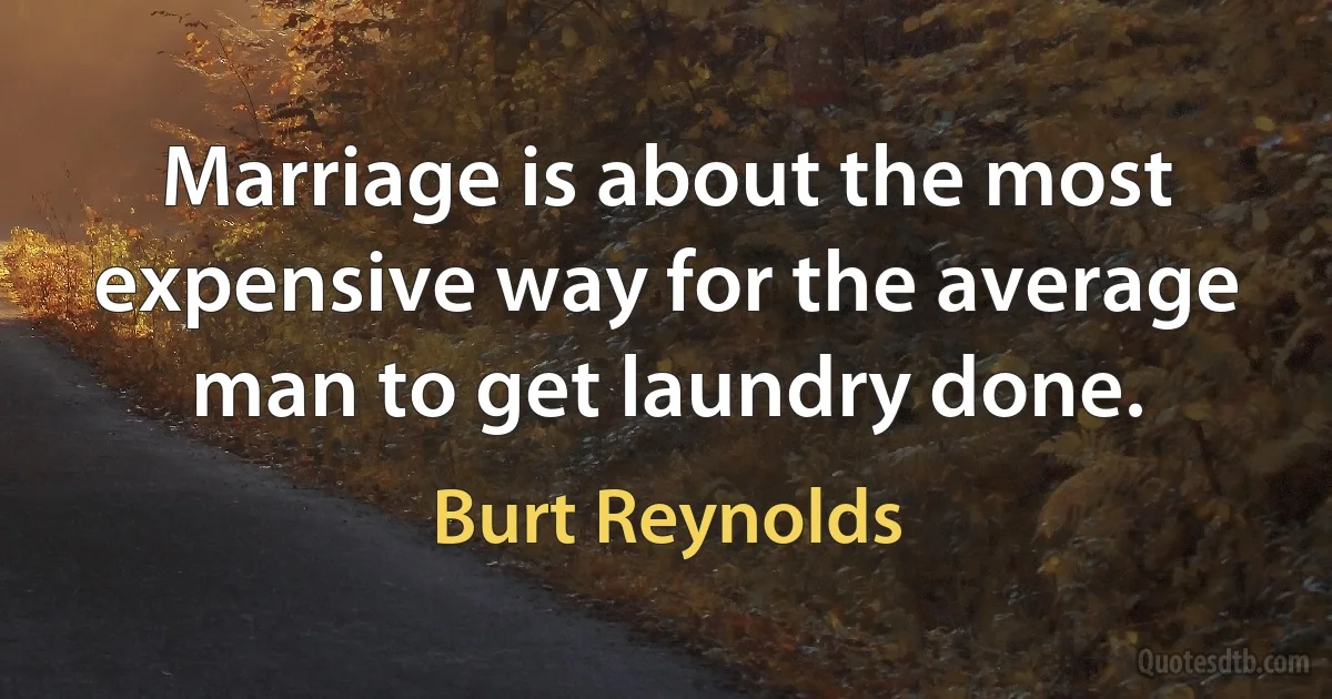 Marriage is about the most expensive way for the average man to get laundry done. (Burt Reynolds)