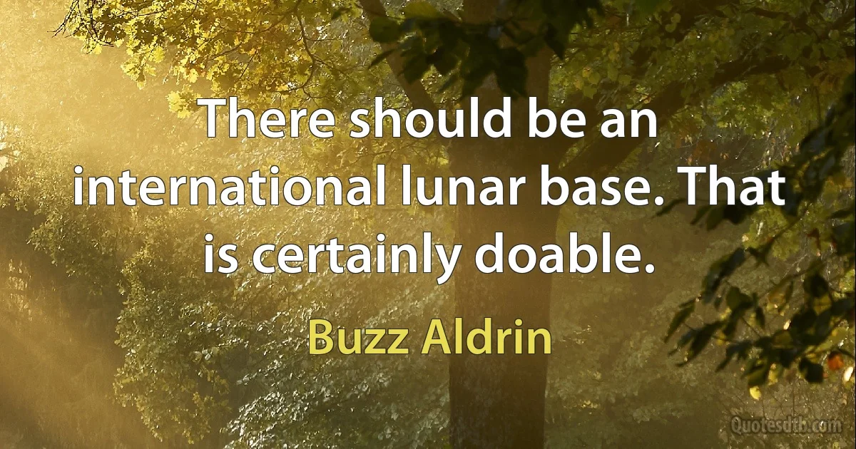 There should be an international lunar base. That is certainly doable. (Buzz Aldrin)