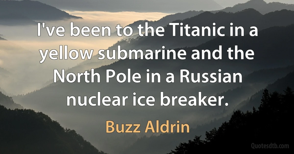 I've been to the Titanic in a yellow submarine and the North Pole in a Russian nuclear ice breaker. (Buzz Aldrin)