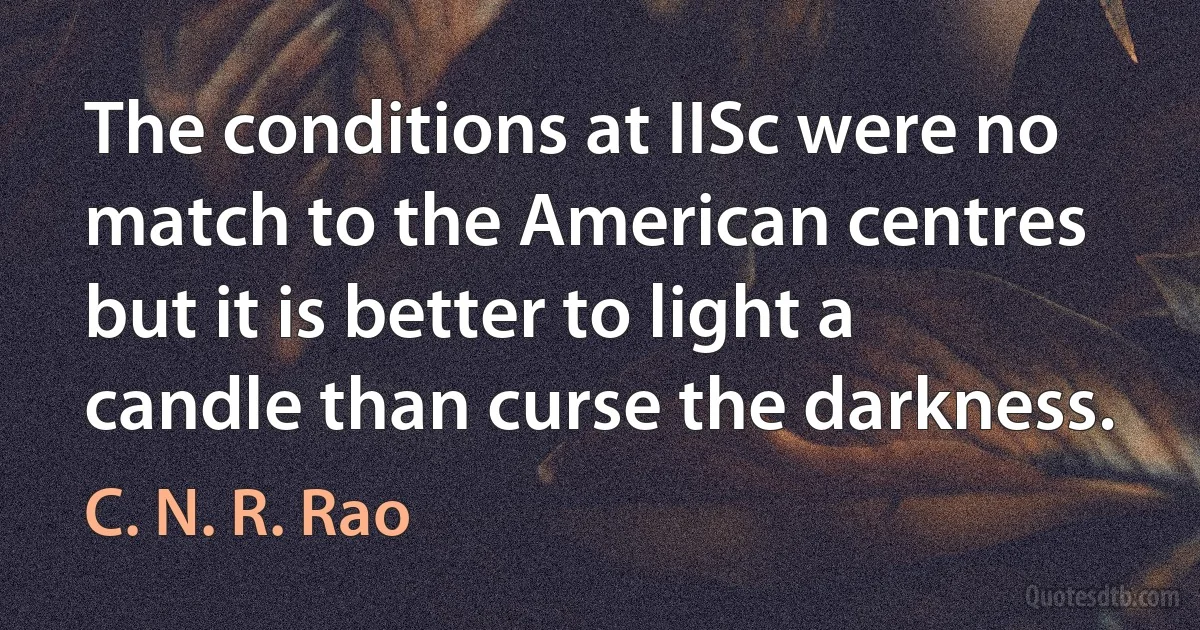 The conditions at IISc were no match to the American centres but it is better to light a candle than curse the darkness. (C. N. R. Rao)