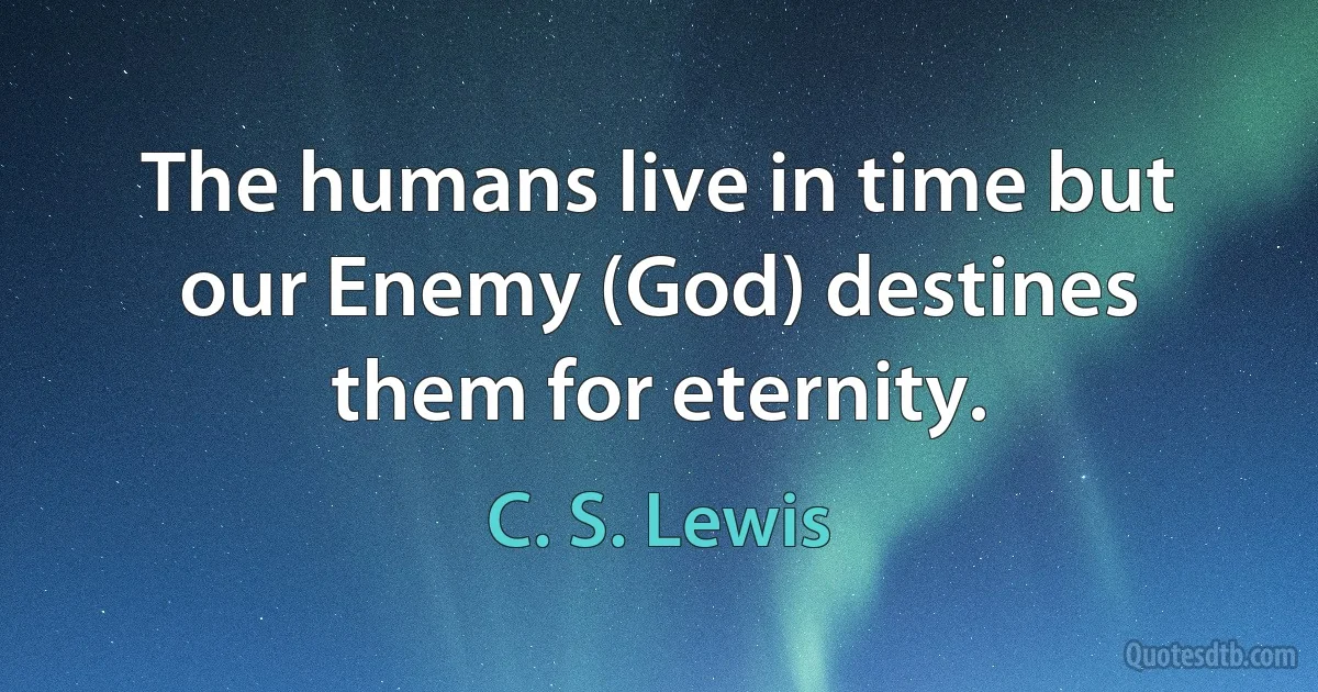 The humans live in time but our Enemy (God) destines them for eternity. (C. S. Lewis)