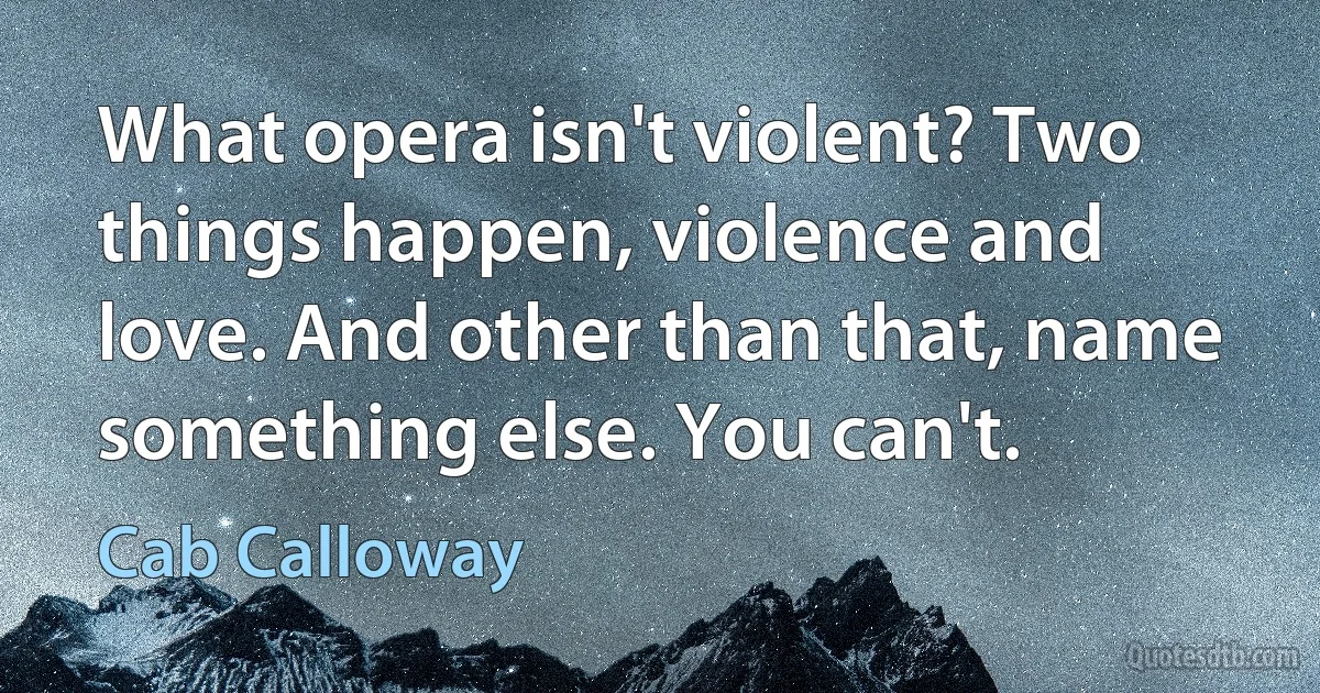 What opera isn't violent? Two things happen, violence and love. And other than that, name something else. You can't. (Cab Calloway)