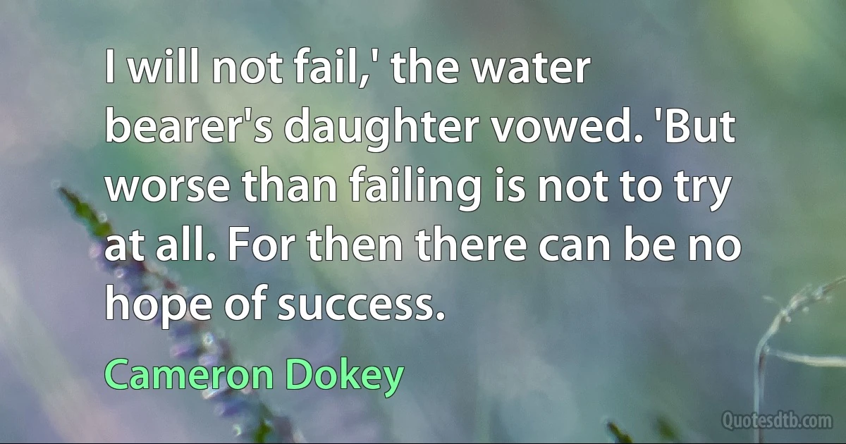 I will not fail,' the water bearer's daughter vowed. 'But worse than failing is not to try at all. For then there can be no hope of success. (Cameron Dokey)