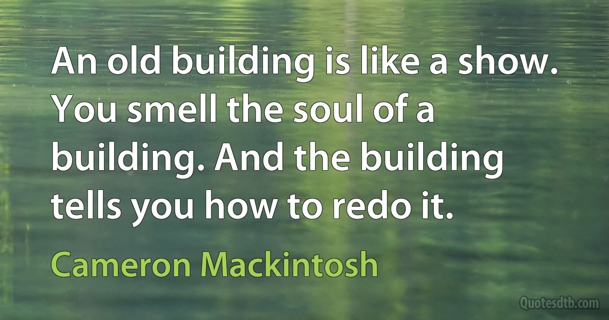 An old building is like a show. You smell the soul of a building. And the building tells you how to redo it. (Cameron Mackintosh)