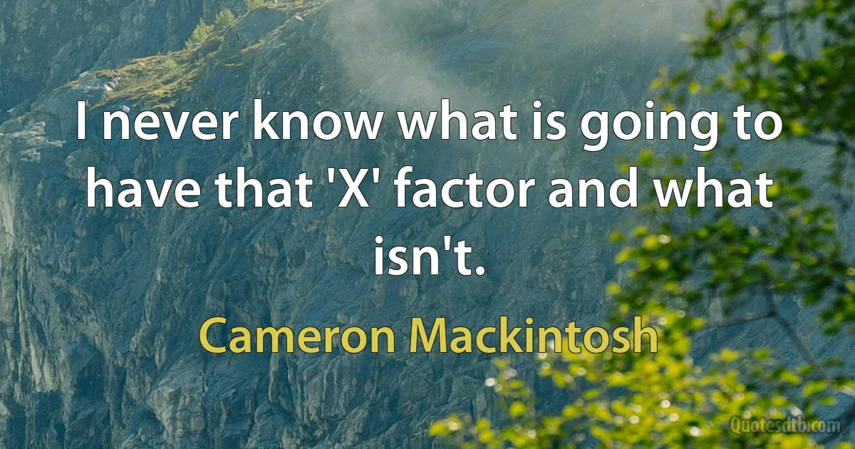 I never know what is going to have that 'X' factor and what isn't. (Cameron Mackintosh)