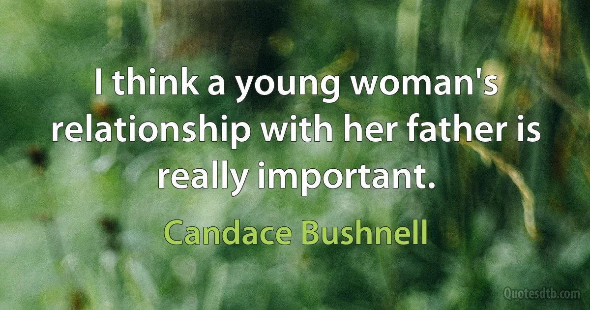 I think a young woman's relationship with her father is really important. (Candace Bushnell)