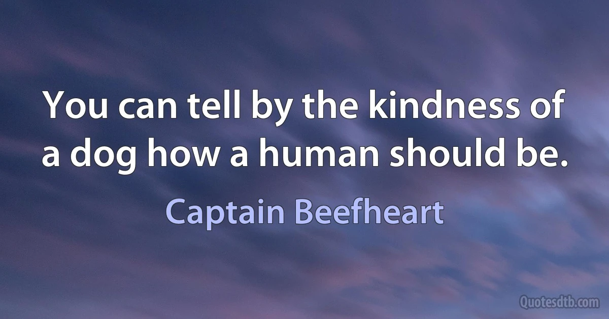 You can tell by the kindness of a dog how a human should be. (Captain Beefheart)