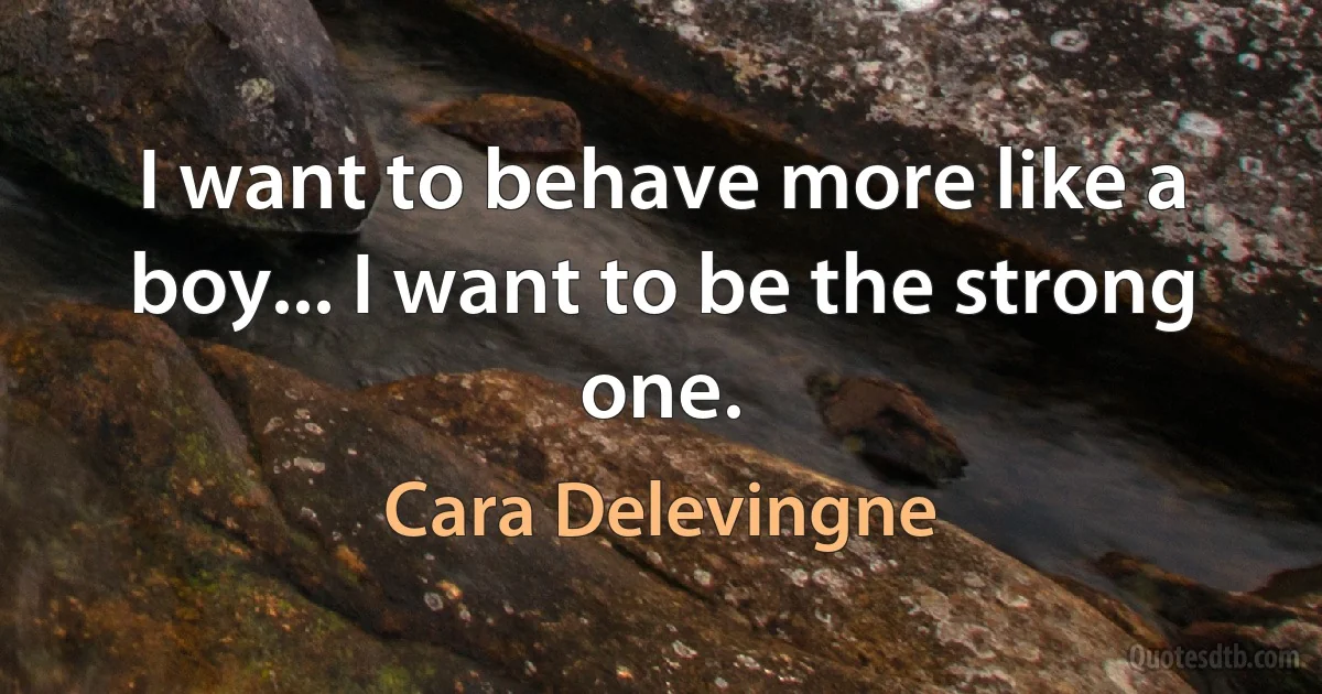 I want to behave more like a boy... I want to be the strong one. (Cara Delevingne)