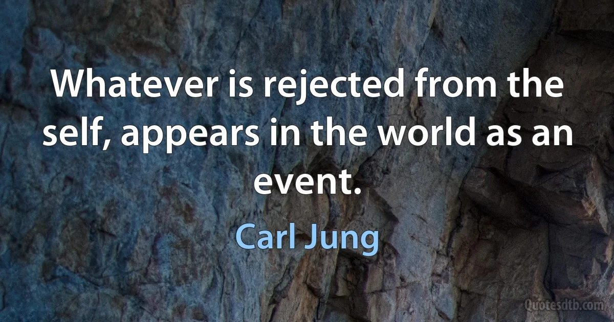 Whatever is rejected from the self, appears in the world as an event. (Carl Jung)