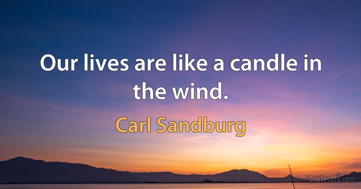 Our lives are like a candle in the wind. (Carl Sandburg)