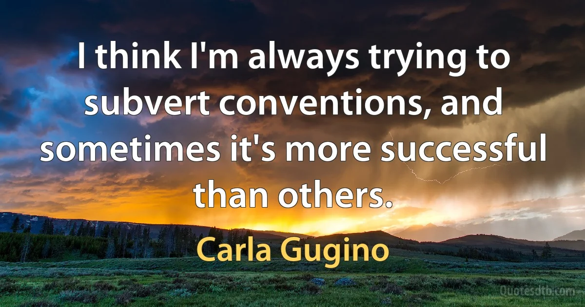 I think I'm always trying to subvert conventions, and sometimes it's more successful than others. (Carla Gugino)