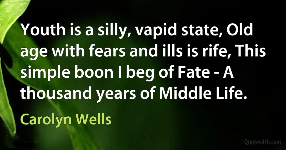 Youth is a silly, vapid state, Old age with fears and ills is rife, This simple boon I beg of Fate - A thousand years of Middle Life. (Carolyn Wells)