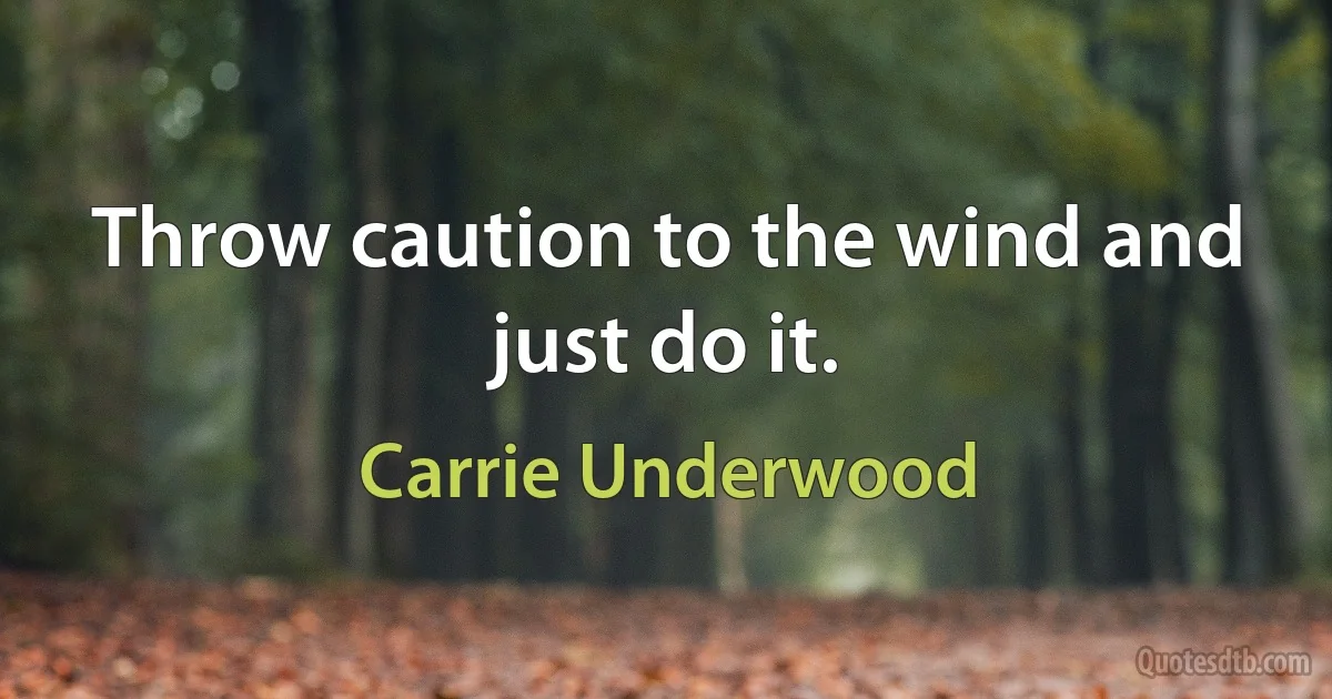 Throw caution to the wind and just do it. (Carrie Underwood)