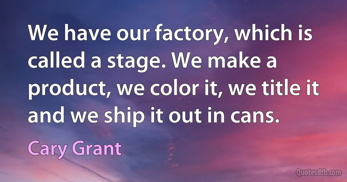 We have our factory, which is called a stage. We make a product, we color it, we title it and we ship it out in cans. (Cary Grant)