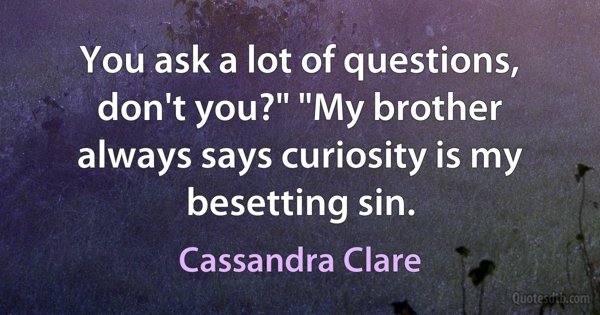 You ask a lot of questions, don't you?" "My brother always says curiosity is my besetting sin. (Cassandra Clare)