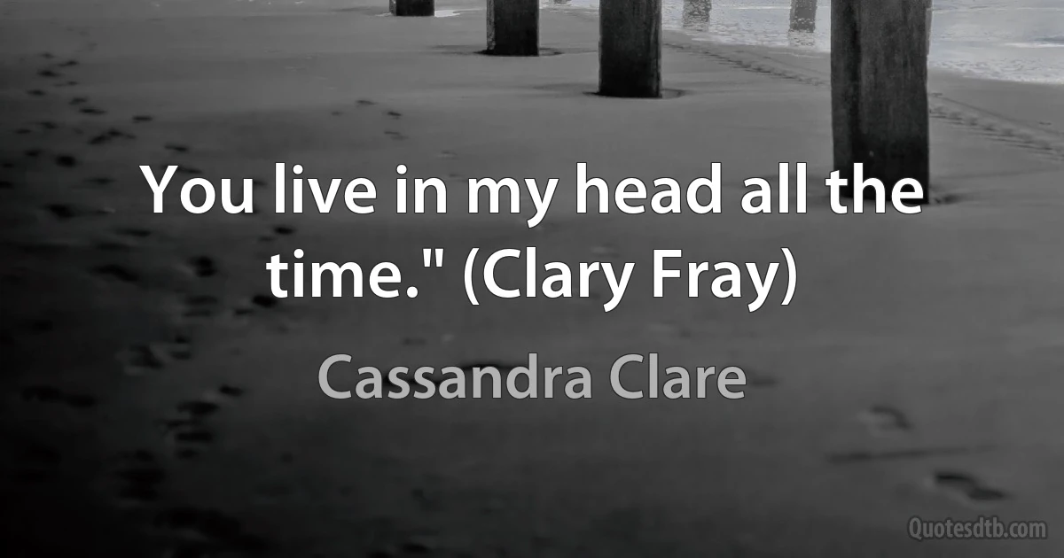 You live in my head all the time." (Clary Fray) (Cassandra Clare)