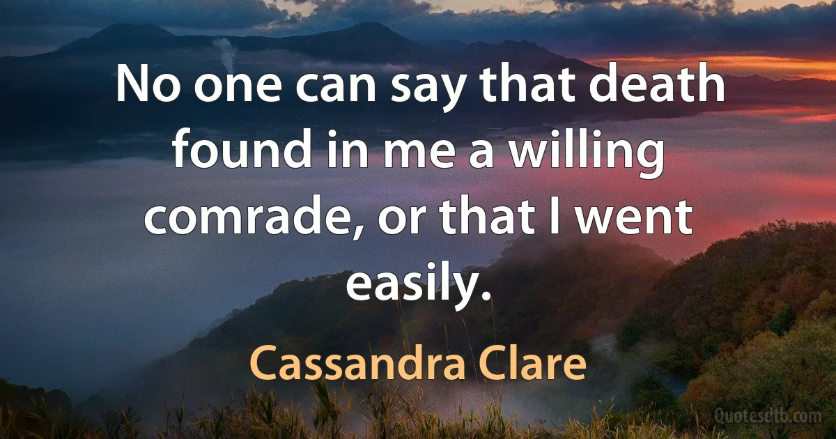 No one can say that death found in me a willing comrade, or that I went easily. (Cassandra Clare)