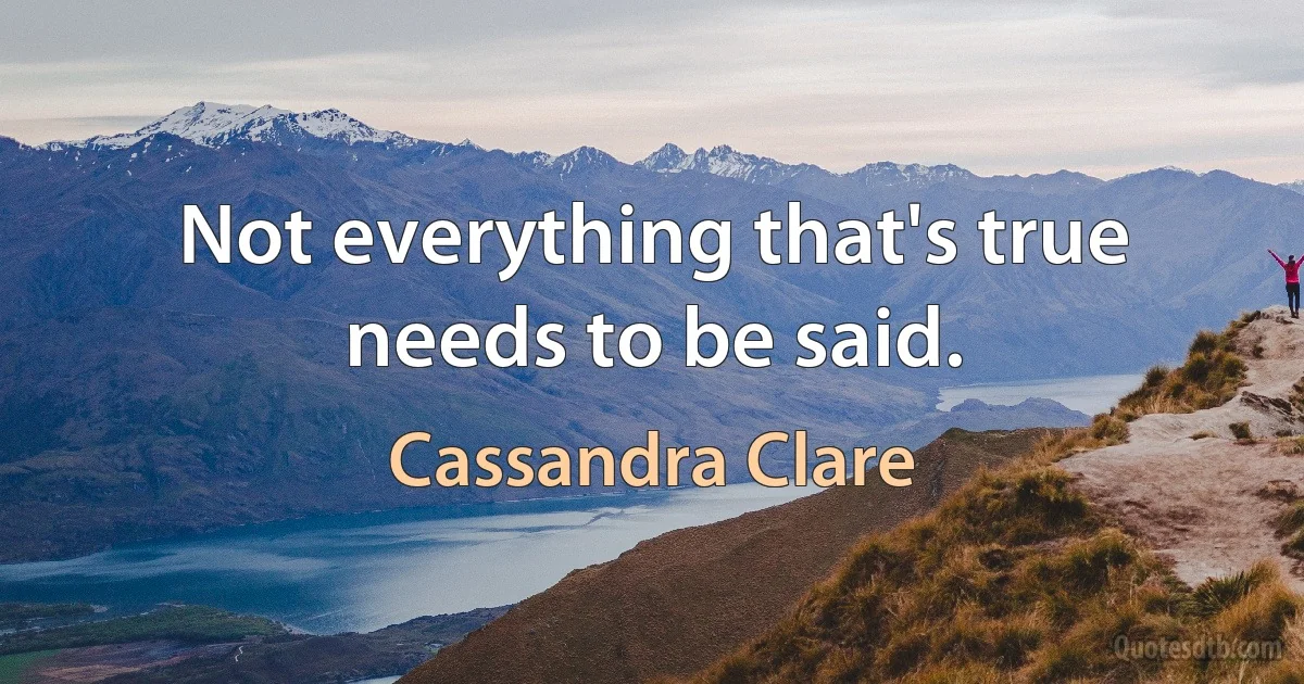 Not everything that's true needs to be said. (Cassandra Clare)