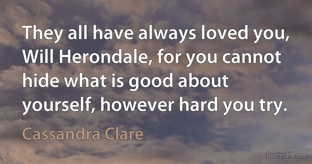 They all have always loved you, Will Herondale, for you cannot hide what is good about yourself, however hard you try. (Cassandra Clare)