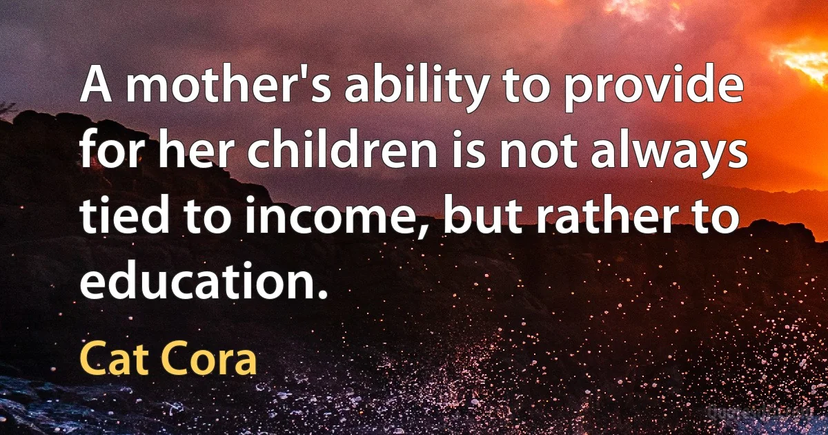 A mother's ability to provide for her children is not always tied to income, but rather to education. (Cat Cora)