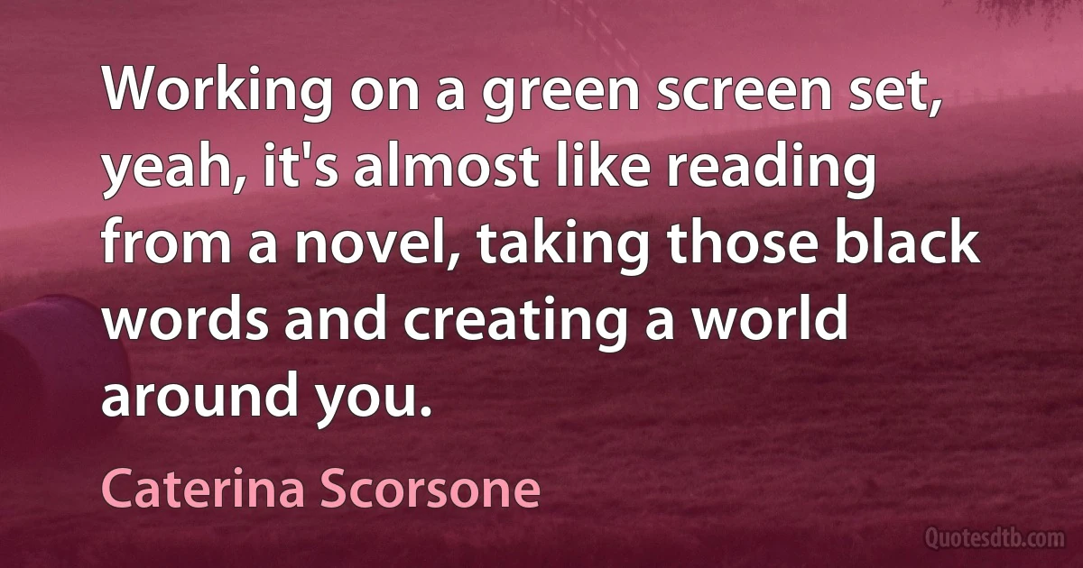 Working on a green screen set, yeah, it's almost like reading from a novel, taking those black words and creating a world around you. (Caterina Scorsone)