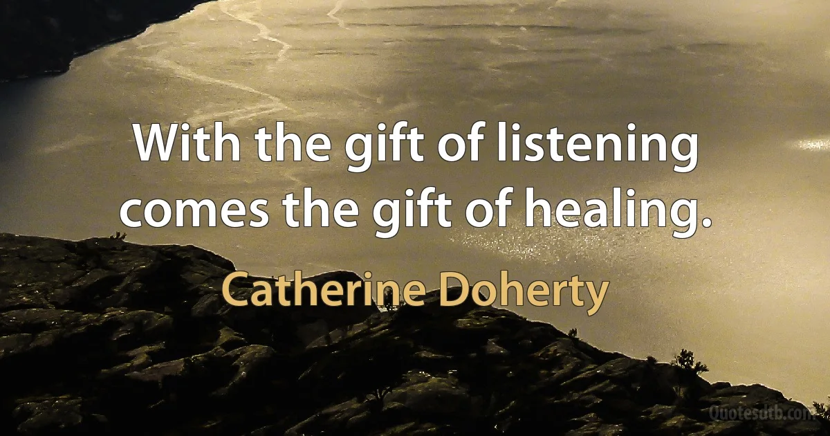 With the gift of listening comes the gift of healing. (Catherine Doherty)