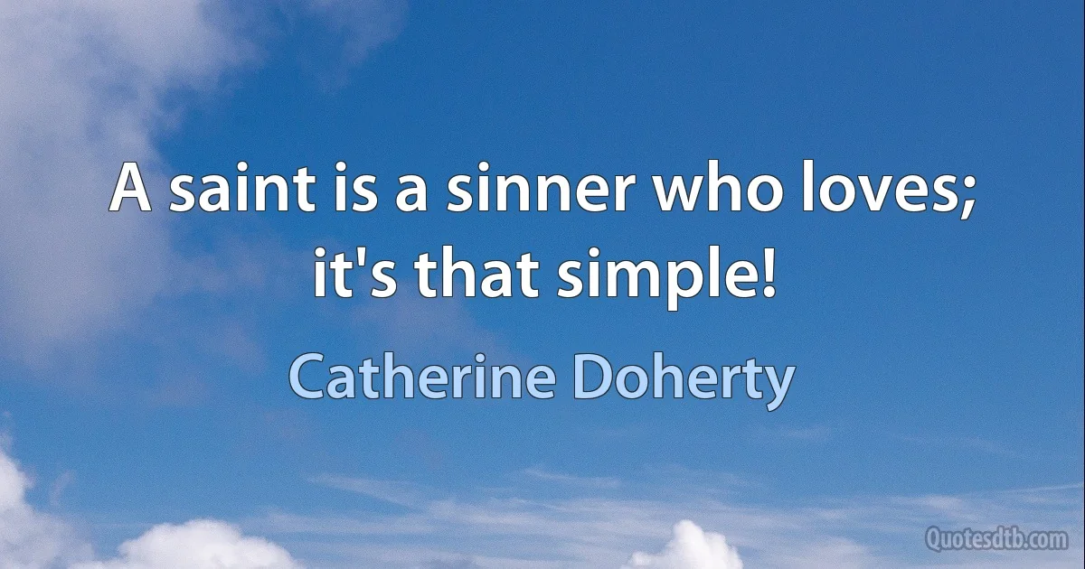 A saint is a sinner who loves; it's that simple! (Catherine Doherty)