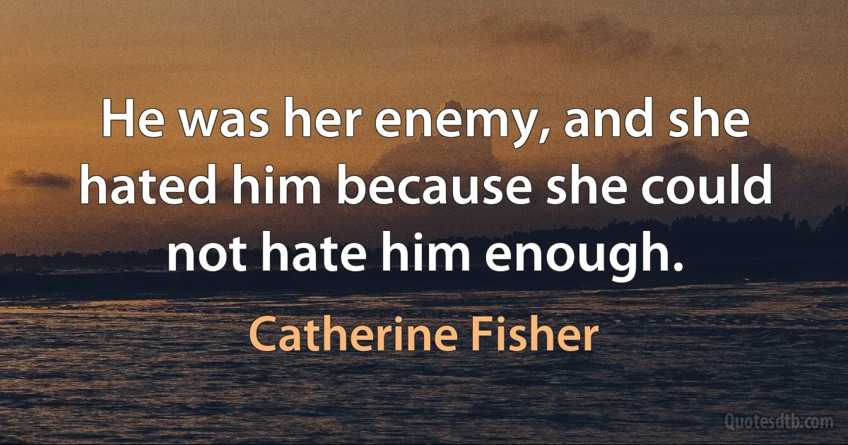 He was her enemy, and she hated him because she could not hate him enough. (Catherine Fisher)