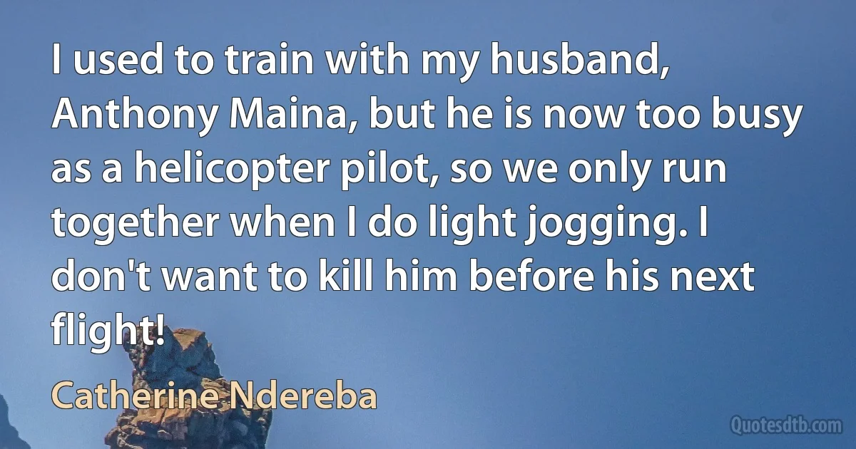 I used to train with my husband, Anthony Maina, but he is now too busy as a helicopter pilot, so we only run together when I do light jogging. I don't want to kill him before his next flight! (Catherine Ndereba)