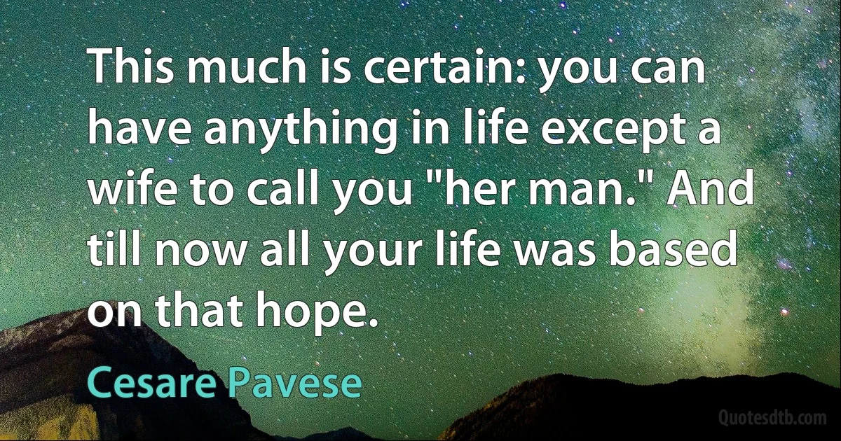 This much is certain: you can have anything in life except a wife to call you "her man." And till now all your life was based on that hope. (Cesare Pavese)