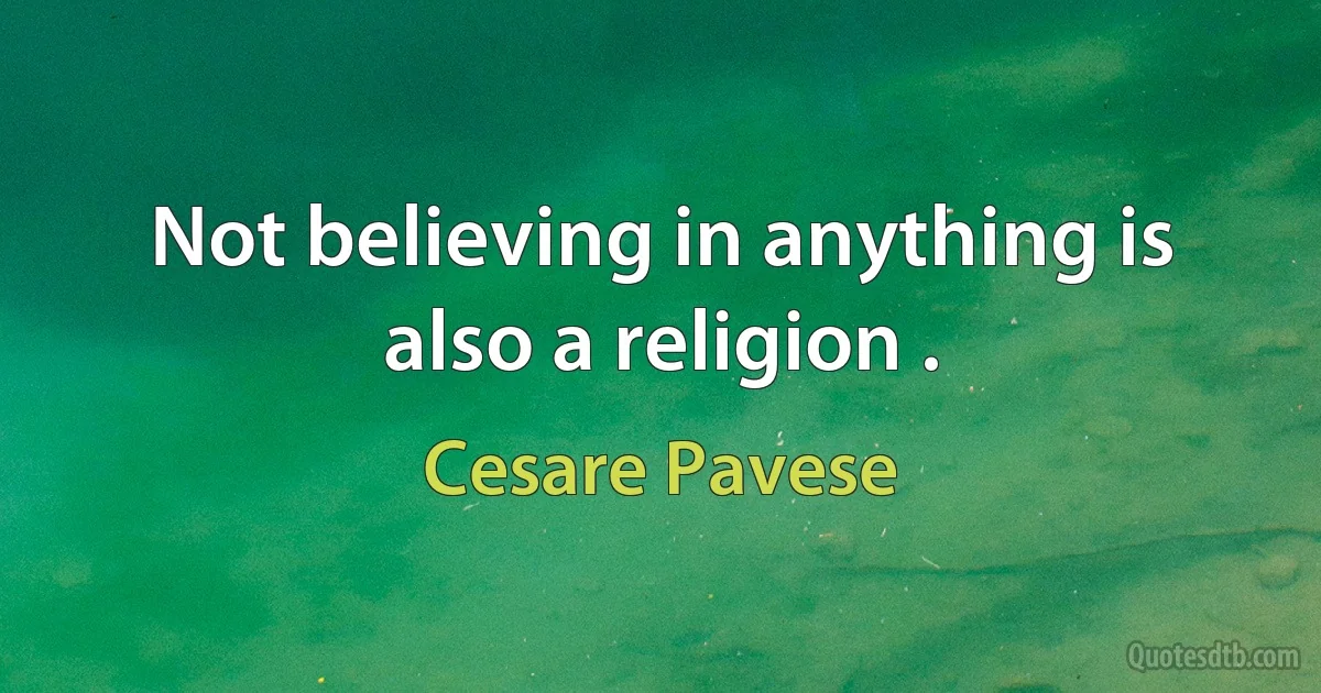 Not believing in anything is also a religion . (Cesare Pavese)