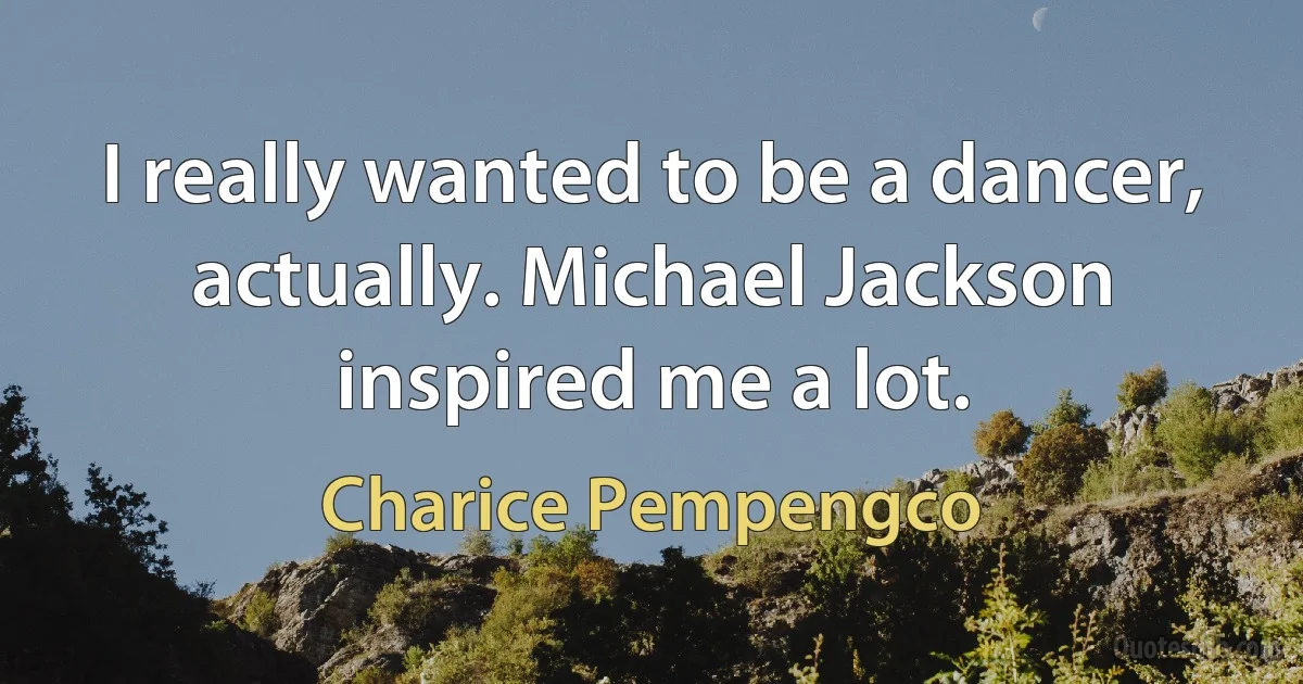 I really wanted to be a dancer, actually. Michael Jackson inspired me a lot. (Charice Pempengco)